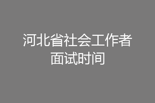 河北省社会工作者面试时间