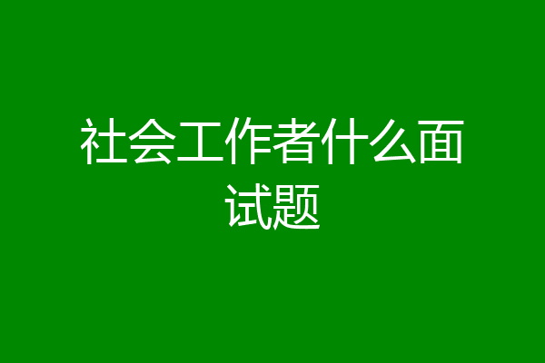 社会工作者什么面试题