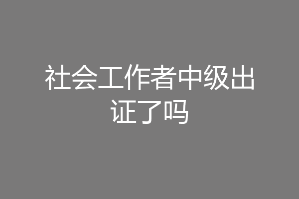社会工作者中级出证了吗