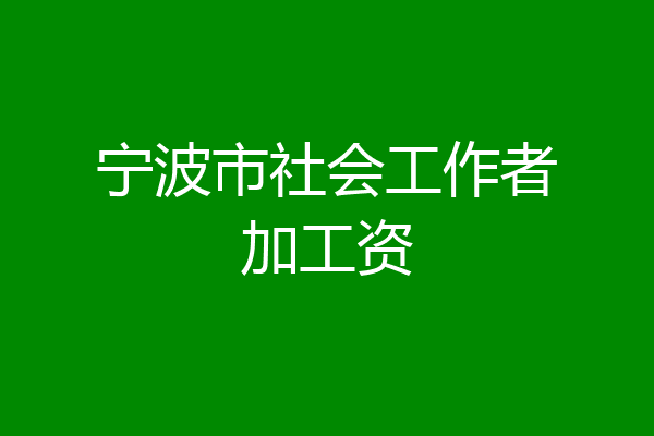 宁波市社会工作者加工资