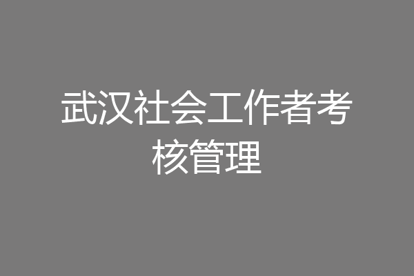 武汉社会工作者考核管理