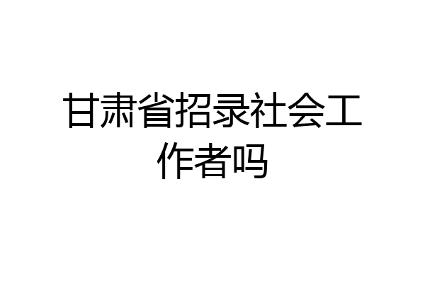 甘肃省招录社会工作者吗