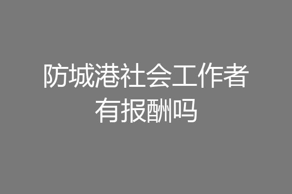 防城港社会工作者有报酬吗
