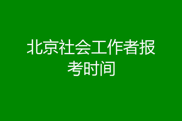 北京社会工作者报考时间