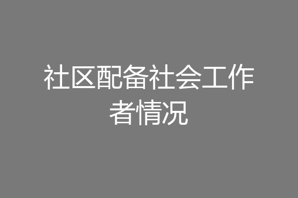 社区配备社会工作者情况