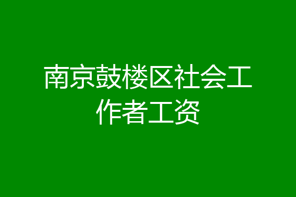 南京鼓楼区社会工作者工资