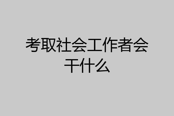 考取社会工作者会干什么