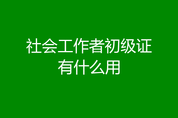 社会工作者初级证有什么用