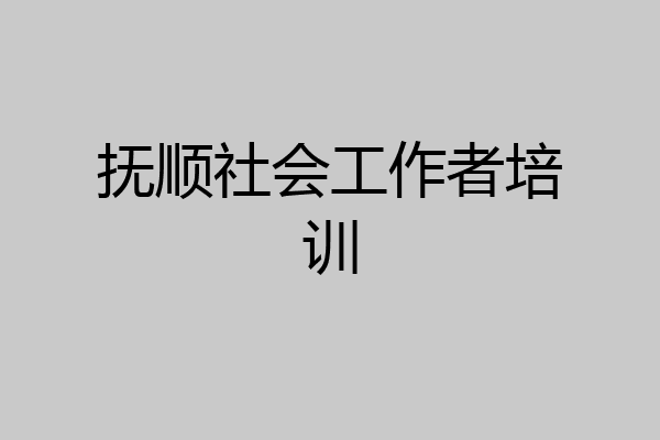 抚顺社会工作者培训