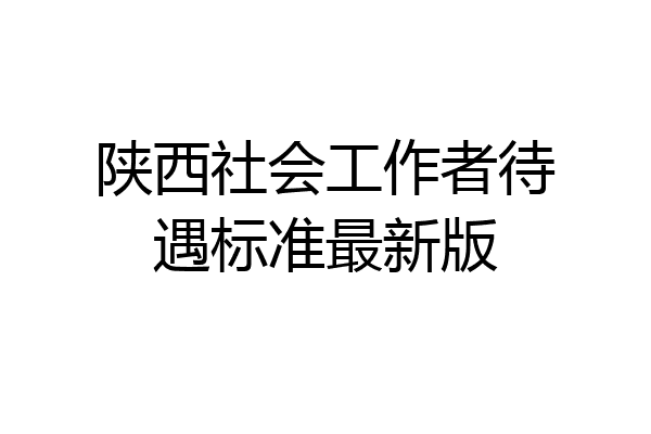 陕西社会工作者待遇标准最新版