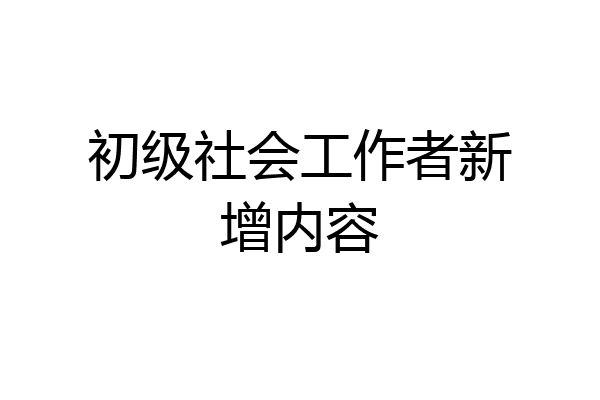 初级社会工作者新增内容