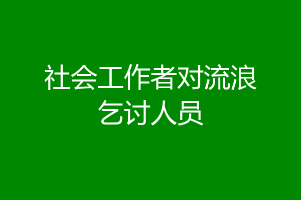 社会工作者对流浪乞讨人员