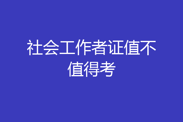 社会工作者证值不值得考