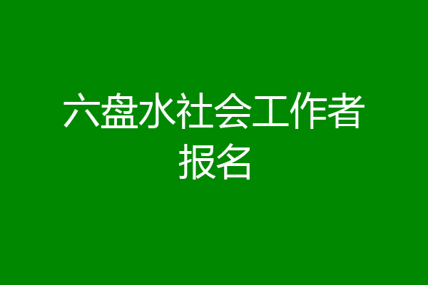 六盘水社会工作者报名