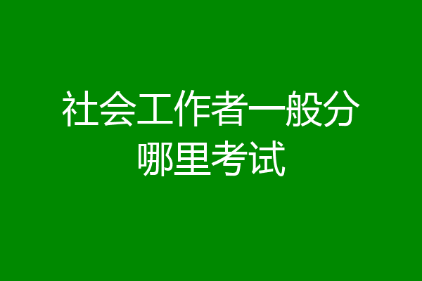 社会工作者一般分哪里考试