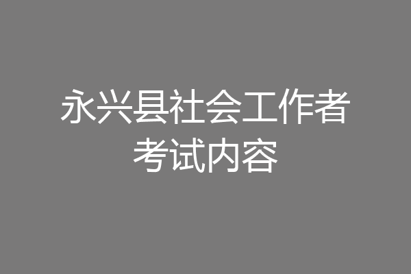 永兴县社会工作者考试内容