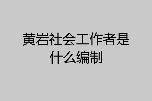 黄岩社会工作者是什么编制