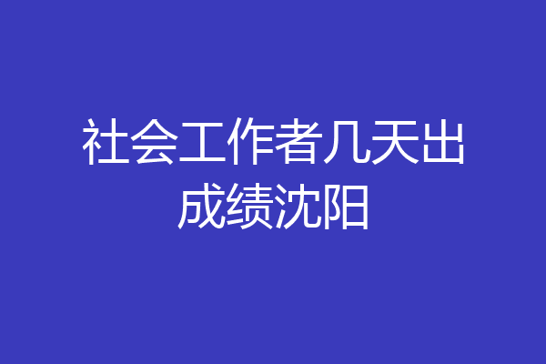 社会工作者几天出成绩沈阳