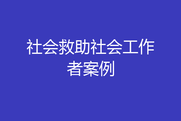社会救助社会工作者案例