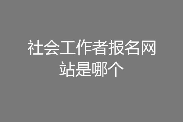 社会工作者报名网站是哪个