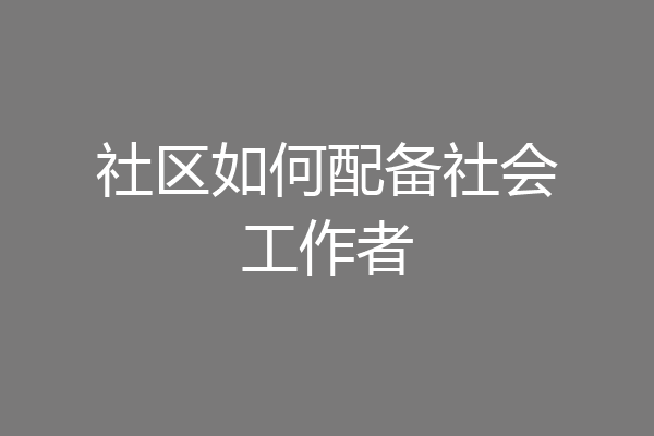 社区如何配备社会工作者