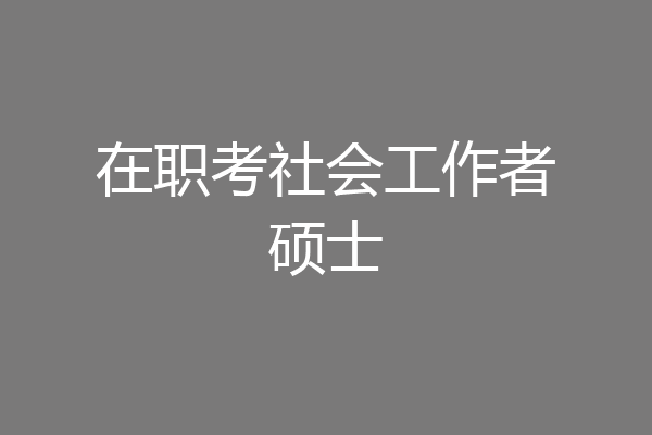 在职考社会工作者硕士