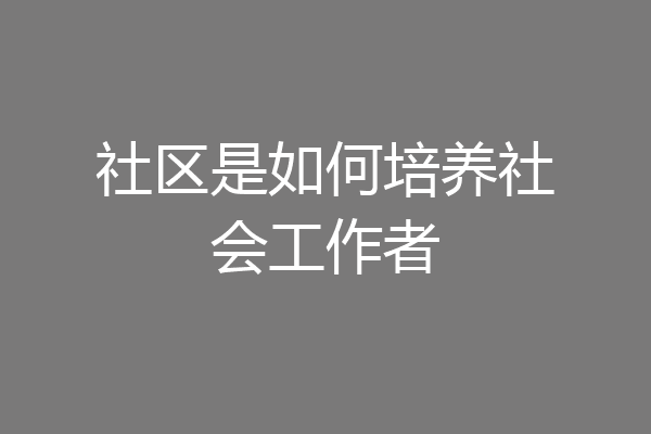 社区是如何培养社会工作者