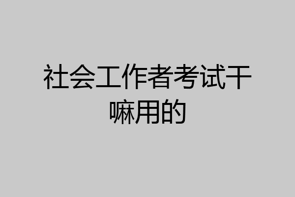 社会工作者考试干嘛用的