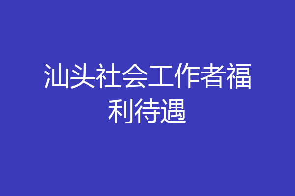 汕头社会工作者福利待遇