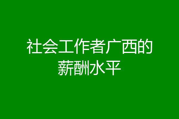 社会工作者广西的薪酬水平