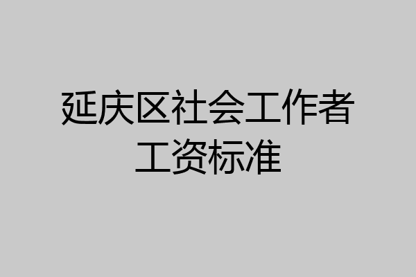 延庆区社会工作者工资标准