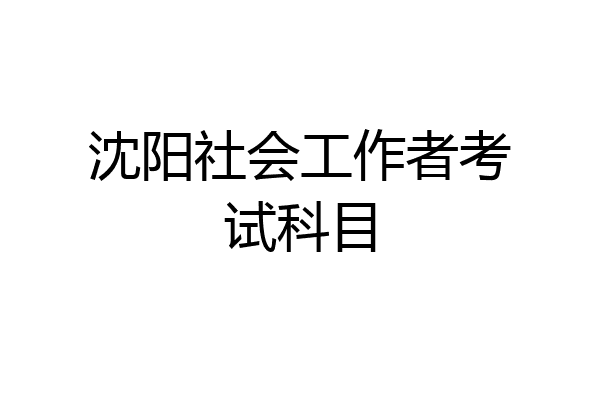 沈阳社会工作者考试科目