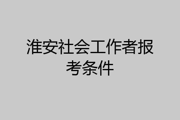 淮安社会工作者报考条件