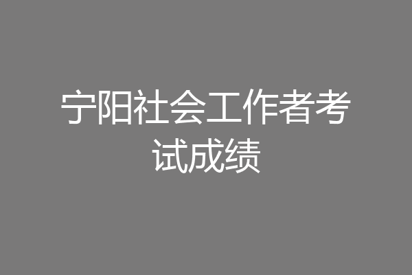 宁阳社会工作者考试成绩