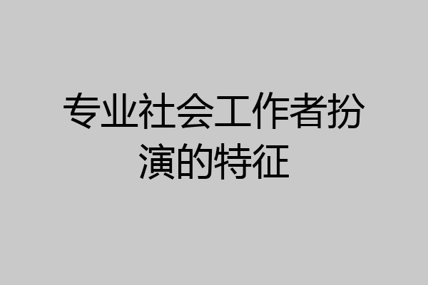 专业社会工作者扮演的特征
