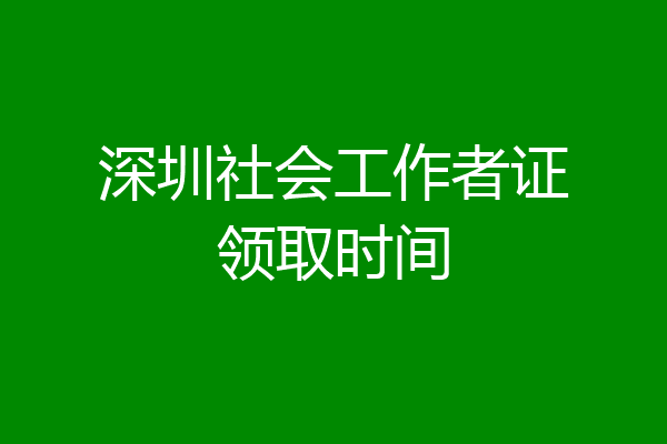 深圳社会工作者证领取时间
