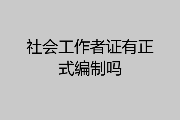 社会工作者证有正式编制吗