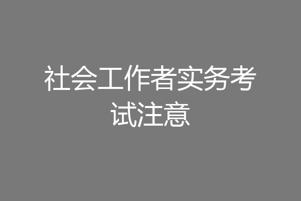 社会工作者实务考试注意