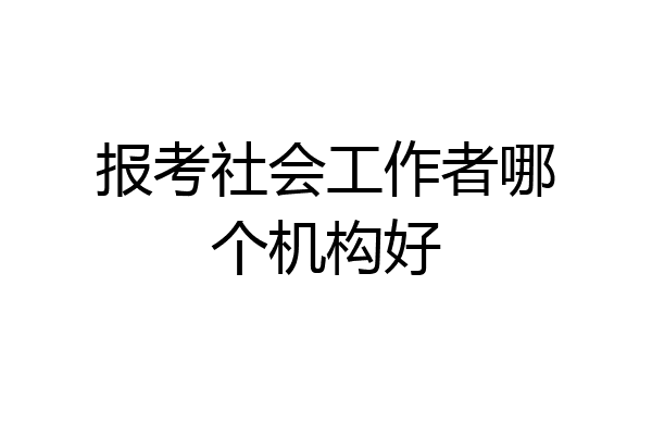 报考社会工作者哪个机构好