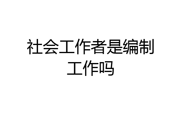 社会工作者是编制工作吗