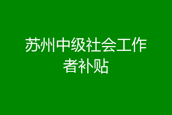 苏州中级社会工作者补贴