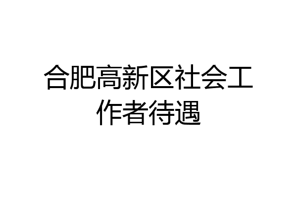 合肥高新区社会工作者待遇