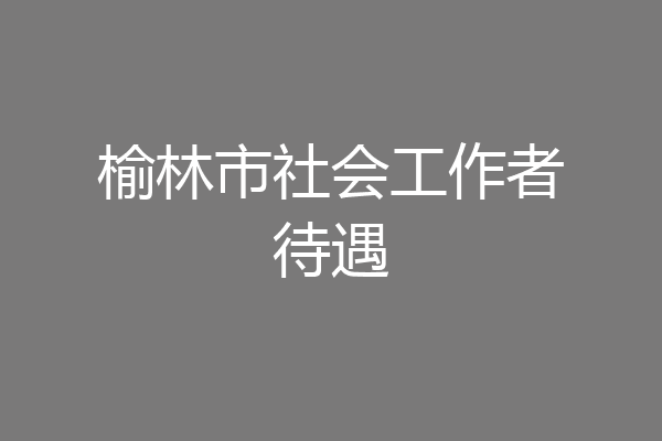 榆林市社会工作者待遇