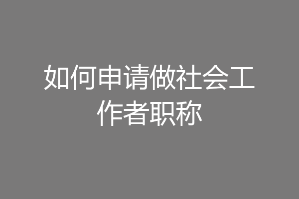 如何申请做社会工作者职称