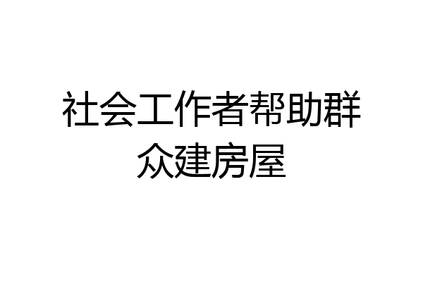 社会工作者帮助群众建房屋