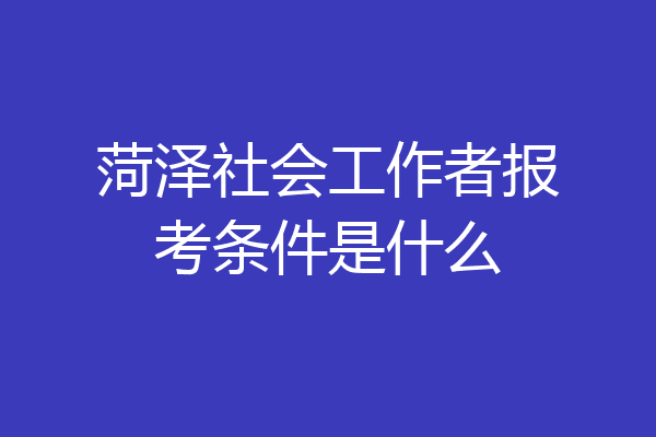 菏泽社会工作者报考条件是什么
