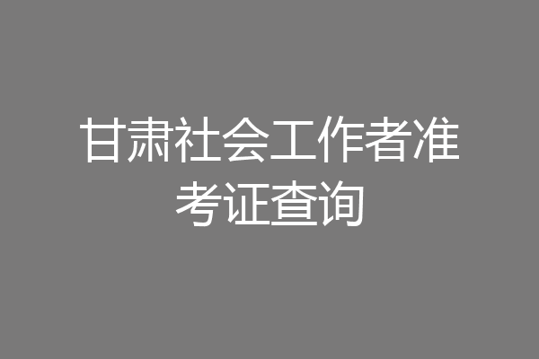 甘肃社会工作者准考证查询