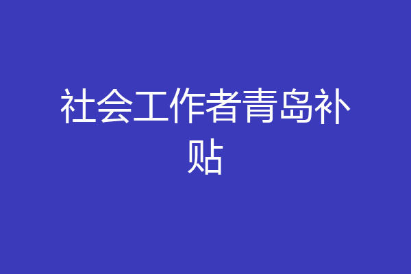 社会工作者青岛补贴