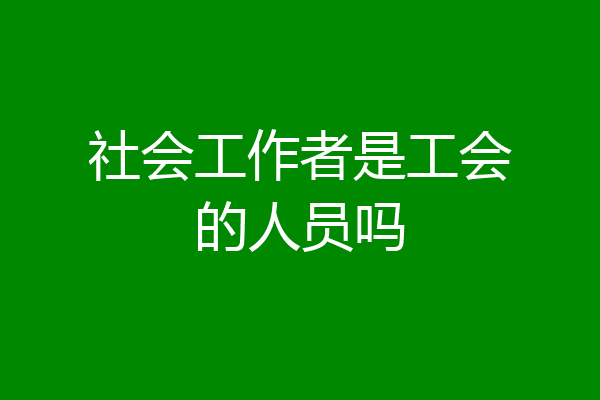 社会工作者是工会的人员吗