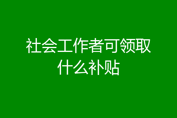 社会工作者可领取什么补贴